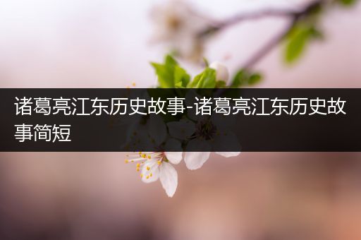 诸葛亮江东历史故事-诸葛亮江东历史故事简短