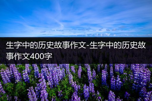 生字中的历史故事作文-生字中的历史故事作文400字