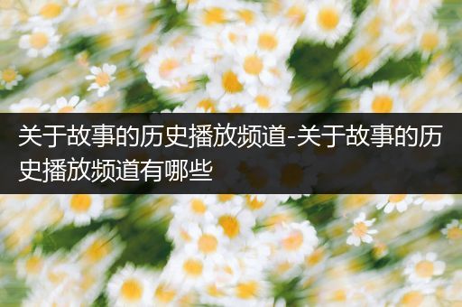 关于故事的历史播放频道-关于故事的历史播放频道有哪些