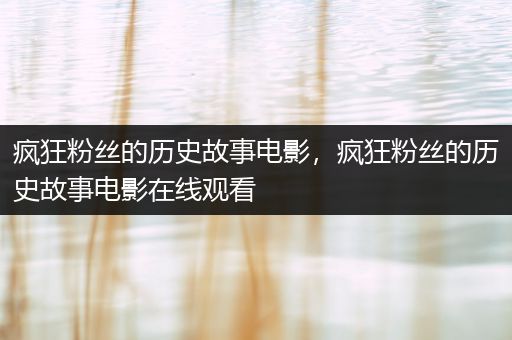 疯狂粉丝的历史故事电影，疯狂粉丝的历史故事电影在线观看