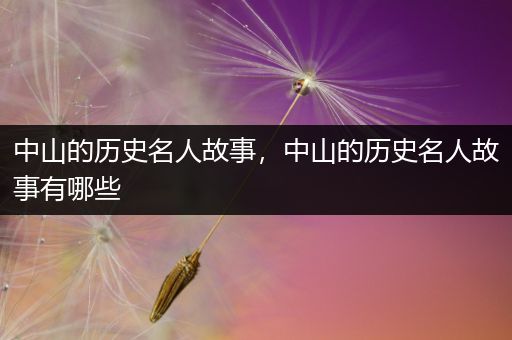 中山的历史名人故事，中山的历史名人故事有哪些