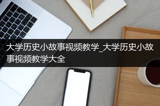 大学历史小故事视频教学_大学历史小故事视频教学大全