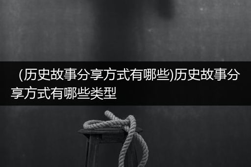 （历史故事分享方式有哪些)历史故事分享方式有哪些类型