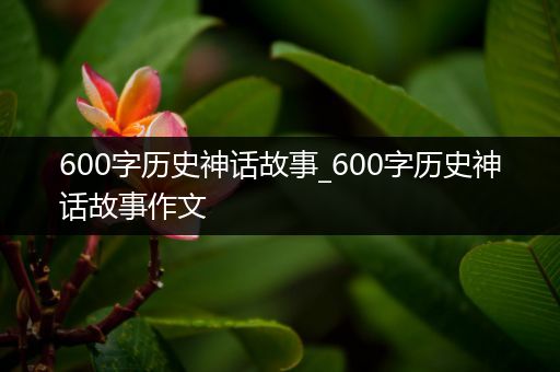 600字历史神话故事_600字历史神话故事作文