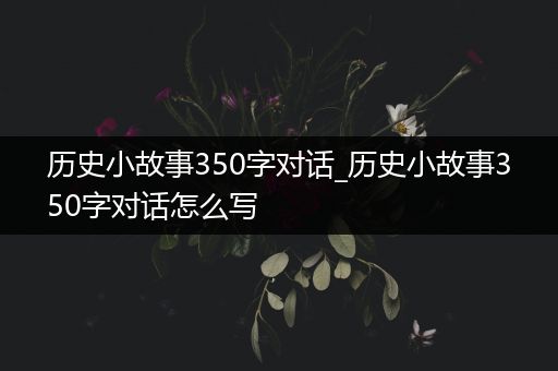 历史小故事350字对话_历史小故事350字对话怎么写