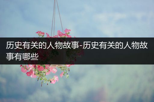 历史有关的人物故事-历史有关的人物故事有哪些