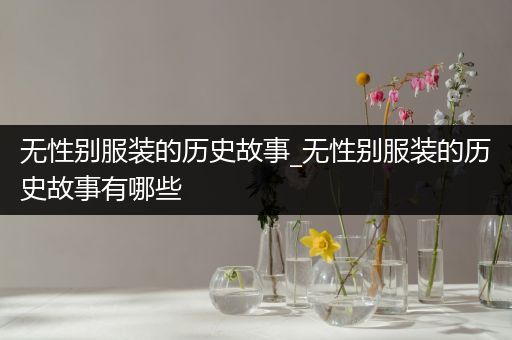 无性别服装的历史故事_无性别服装的历史故事有哪些