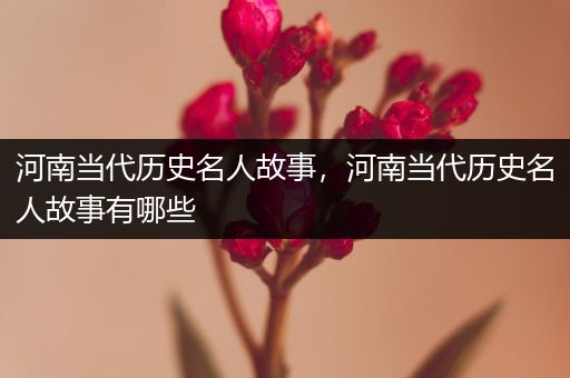 河南当代历史名人故事，河南当代历史名人故事有哪些