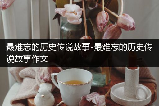 最难忘的历史传说故事-最难忘的历史传说故事作文