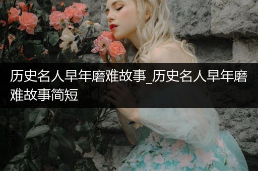 历史名人早年磨难故事_历史名人早年磨难故事简短