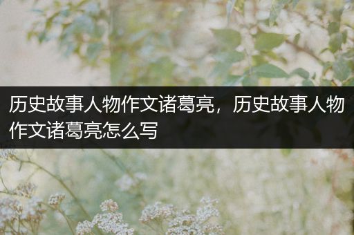 历史故事人物作文诸葛亮，历史故事人物作文诸葛亮怎么写