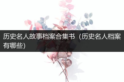 历史名人故事档案合集书（历史名人档案有哪些）