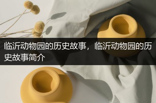 临沂动物园的历史故事，临沂动物园的历史故事简介