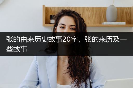 张的由来历史故事20字，张的来历及一些故事