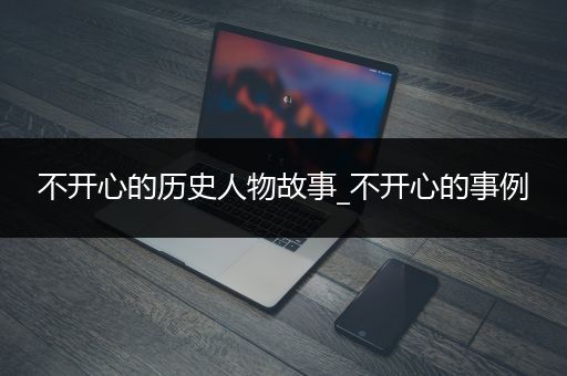 不开心的历史人物故事_不开心的事例