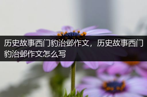 历史故事西门豹治邺作文，历史故事西门豹治邺作文怎么写