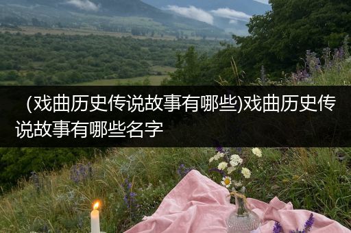 （戏曲历史传说故事有哪些)戏曲历史传说故事有哪些名字