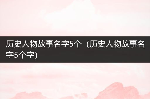 历史人物故事名字5个（历史人物故事名字5个字）