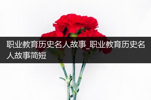 职业教育历史名人故事_职业教育历史名人故事简短