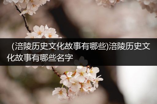 （涪陵历史文化故事有哪些)涪陵历史文化故事有哪些名字