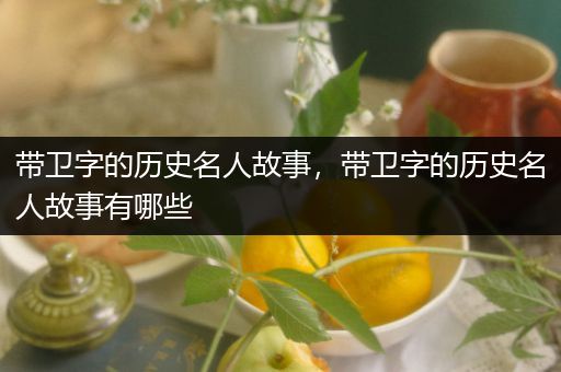 带卫字的历史名人故事，带卫字的历史名人故事有哪些