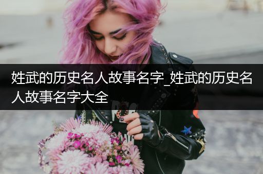 姓武的历史名人故事名字_姓武的历史名人故事名字大全