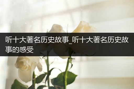 听十大著名历史故事_听十大著名历史故事的感受