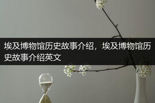 埃及博物馆历史故事介绍，埃及博物馆历史故事介绍英文