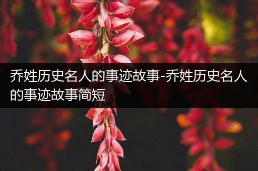 乔姓历史名人的事迹故事-乔姓历史名人的事迹故事简短