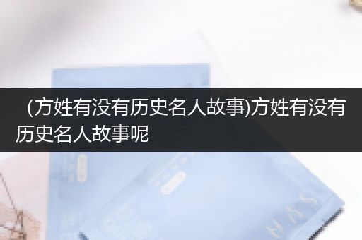 （方姓有没有历史名人故事)方姓有没有历史名人故事呢