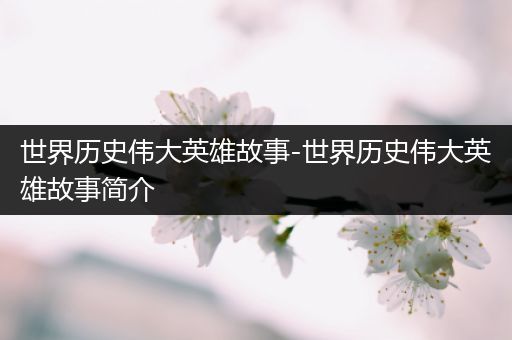 世界历史伟大英雄故事-世界历史伟大英雄故事简介