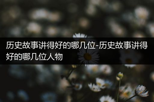 历史故事讲得好的哪几位-历史故事讲得好的哪几位人物