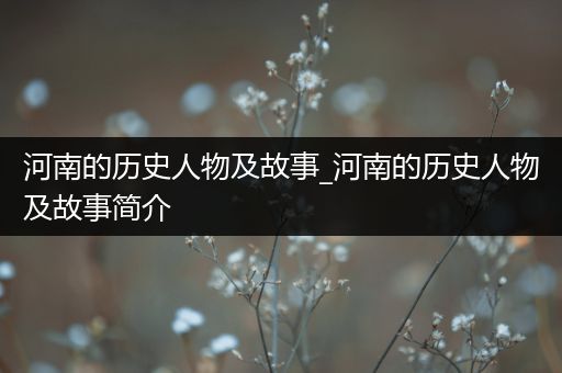 河南的历史人物及故事_河南的历史人物及故事简介