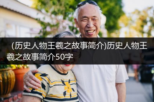 （历史人物王羲之故事简介)历史人物王羲之故事简介50字