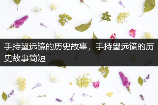 手持望远镜的历史故事，手持望远镜的历史故事简短