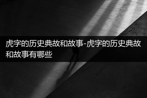 虎字的历史典故和故事-虎字的历史典故和故事有哪些