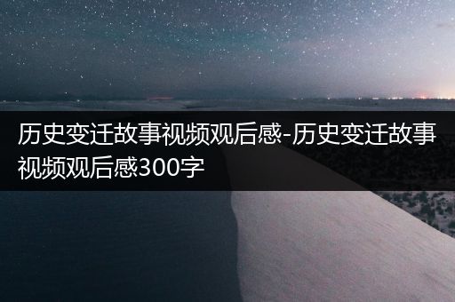 历史变迁故事视频观后感-历史变迁故事视频观后感300字