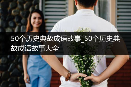 50个历史典故成语故事_50个历史典故成语故事大全