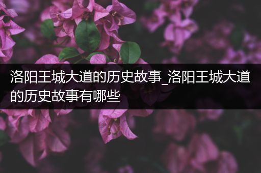 洛阳王城大道的历史故事_洛阳王城大道的历史故事有哪些