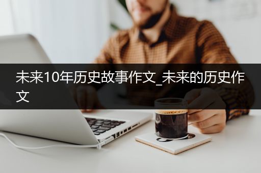 未来10年历史故事作文_未来的历史作文