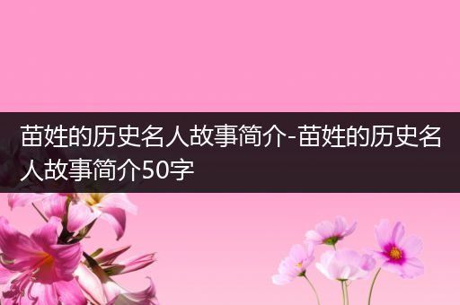 苗姓的历史名人故事简介-苗姓的历史名人故事简介50字