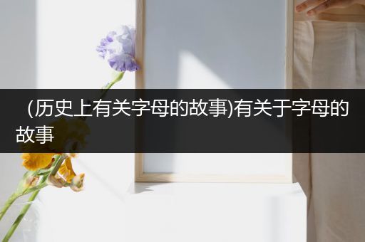 （历史上有关字母的故事)有关于字母的故事