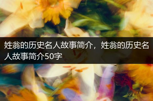 姓翁的历史名人故事简介，姓翁的历史名人故事简介50字