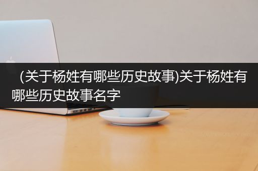 （关于杨姓有哪些历史故事)关于杨姓有哪些历史故事名字