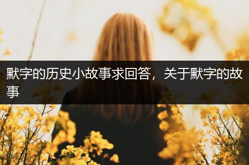 默字的历史小故事求回答，关于默字的故事