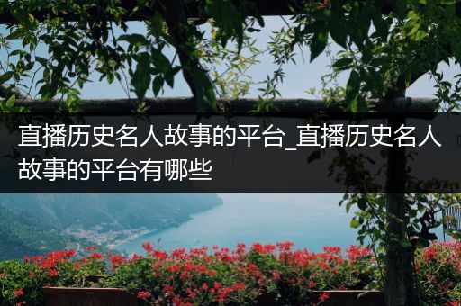 直播历史名人故事的平台_直播历史名人故事的平台有哪些