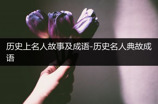 历史上名人故事及成语-历史名人典故成语