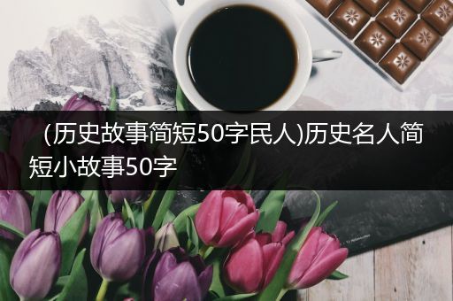 （历史故事简短50字民人)历史名人简短小故事50字