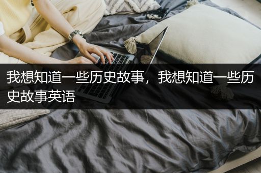 我想知道一些历史故事，我想知道一些历史故事英语