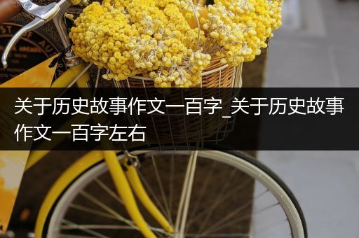 关于历史故事作文一百字_关于历史故事作文一百字左右